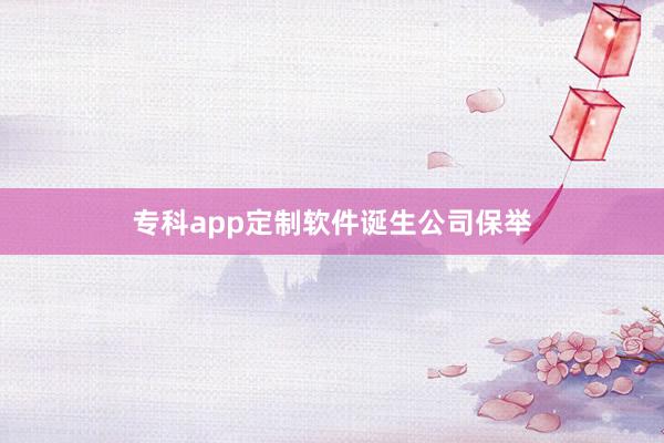 专科app定制软件诞生公司保举